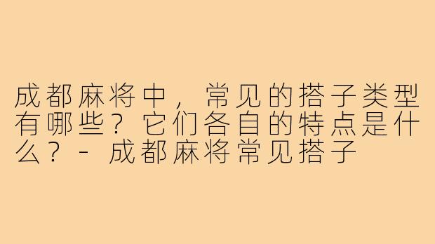 成都麻将中，常见的搭子类型有哪些？它们各自的特点是什么？-成都麻将常见搭子