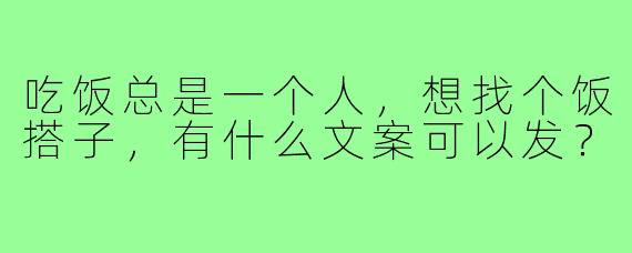 吃饭总是一个人，想找个饭搭子，有什么文案可以发？