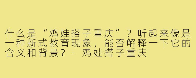 什么是“鸡娃搭子重庆”？听起来像是一种新式教育现象，能否解释一下它的含义和背景？