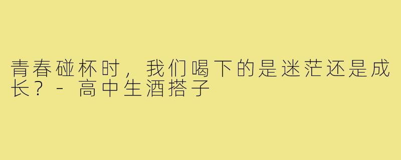 青春碰杯时，我们喝下的是迷茫还是成长？