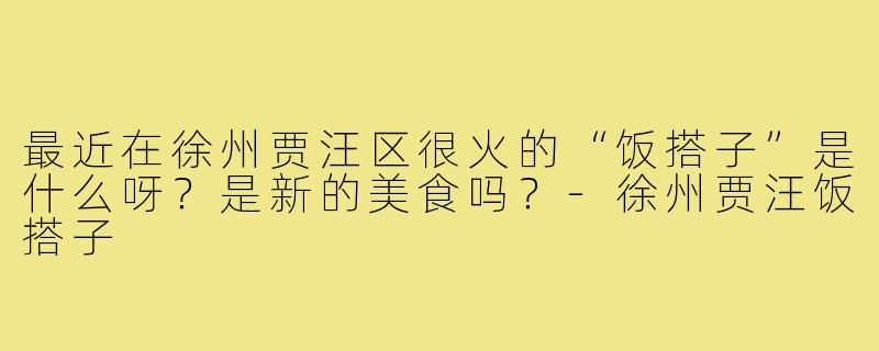 最近在徐州贾汪区很火的“饭搭子”是什么呀？是新的美食吗？-徐州贾汪饭搭子