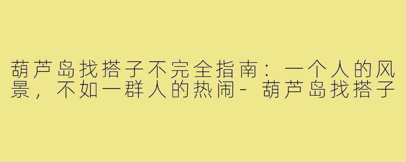 葫芦岛找搭子不完全指南：一个人的风景，不如一群人的热闹-葫芦岛找搭子