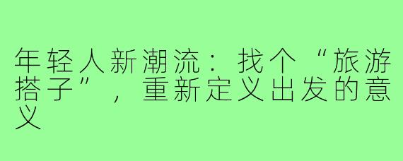 年轻人新潮流：找个“旅游搭子”，重新定义出发的意义