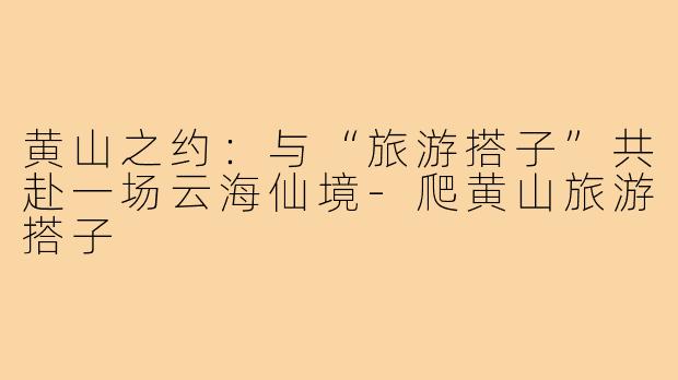 黄山之约:与“旅游搭子”共赴一场云海仙境-爬黄山旅游搭子