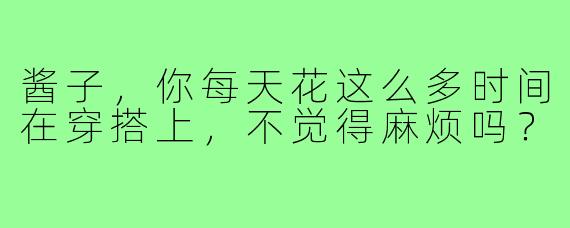 酱子，你每天花这么多时间在穿搭上，不觉得麻烦吗？