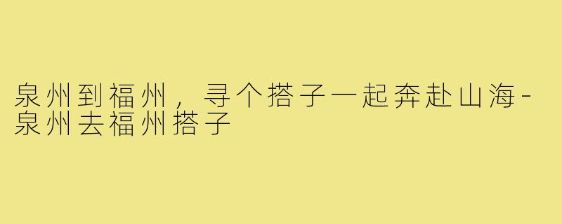 泉州到福州，寻个搭子一起奔赴山海-泉州去福州搭子