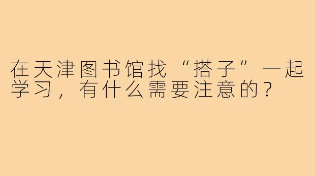 在天津图书馆找“搭子”一起学习，有什么需要注意的？