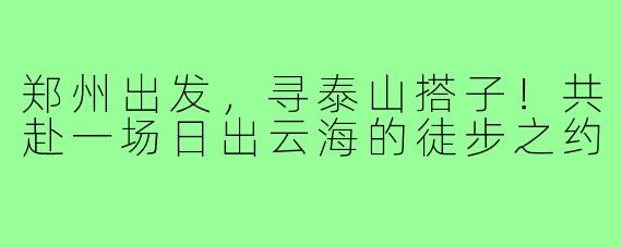 郑州出发,寻泰山搭子!共赴一场日出云海的徒步之约