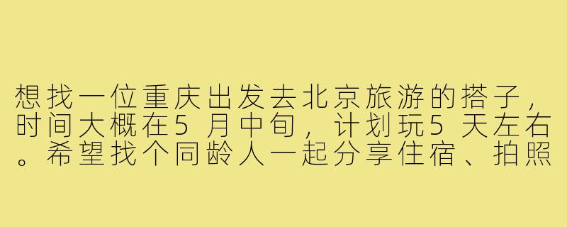 想找一位重庆出发去北京旅游的搭子,时间大概在5月中旬,计划玩5天左右。希望找个同龄人一起分享住宿、拍照,还能轮流做攻略。有没有小伙伴感兴趣?可以一起商量具体行程!-重庆去北京旅游搭子