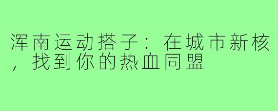 浑南运动搭子:在城市新核,找到你的热血同盟