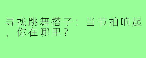 寻找跳舞搭子：当节拍响起，你在哪里？