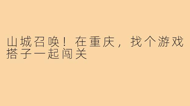 山城召唤!在重庆,找个游戏搭子一起闯关