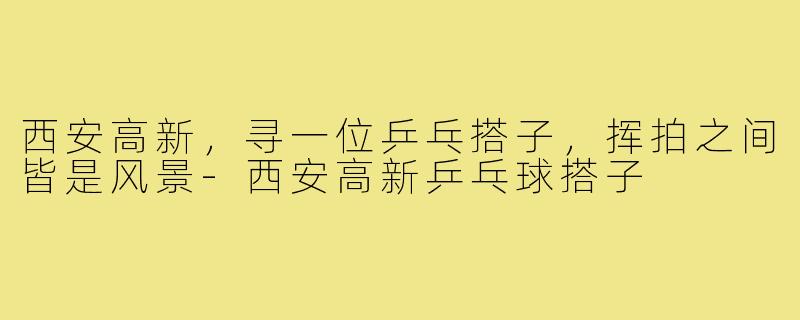 西安高新，寻一位乒乓搭子，挥拍之间皆是风景-西安高新乒乓球搭子