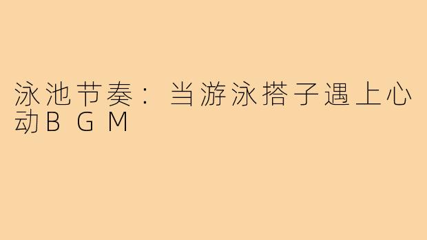 泳池节奏：当游泳搭子遇上心动BGM