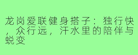 龙岗爱联健身搭子:独行快,众行远,汗水里的陪伴与蜕变