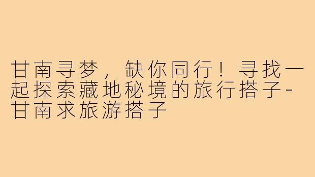 甘南寻梦,缺你同行!寻找一起探索藏地秘境的旅行搭子-甘南求旅游搭子