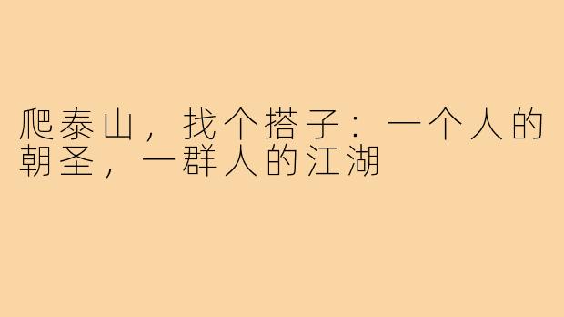 爬泰山，找个搭子：一个人的朝圣，一群人的江湖