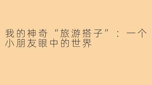 我的神奇“旅游搭子”：一个小朋友眼中的世界