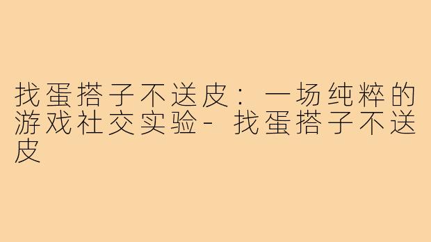 找蛋搭子不送皮：一场纯粹的游戏社交实验-找蛋搭子不送皮