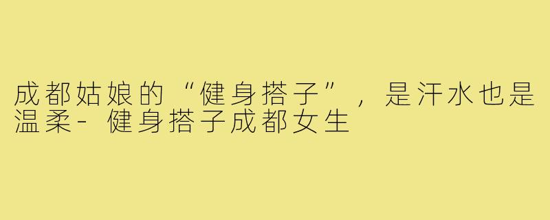 成都姑娘的“健身搭子”，是汗水也是温柔-健身搭子成都女生