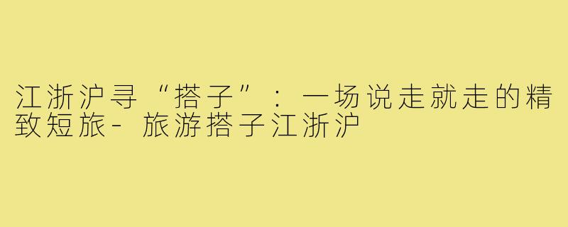 江浙沪寻“搭子”：一场说走就走的精致短旅-旅游搭子江浙沪