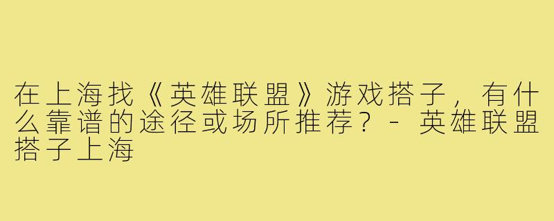 在上海找《英雄联盟》游戏搭子，有什么靠谱的途径或场所推荐？-英雄联盟搭子上海