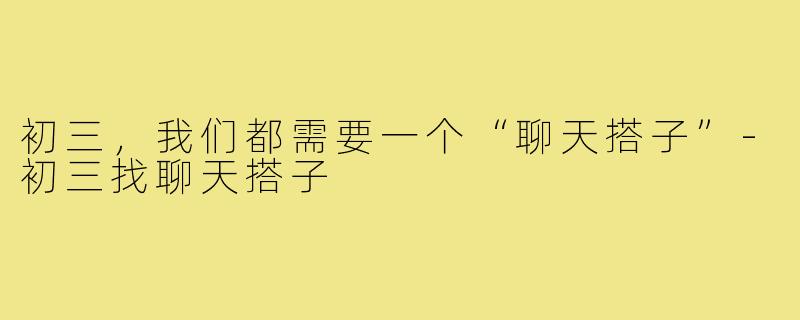初三，我们都需要一个“聊天搭子”-初三找聊天搭子