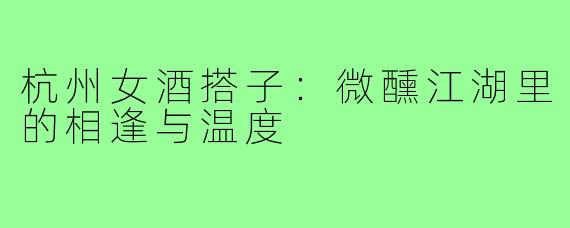 杭州女酒搭子：微醺江湖里的相逢与温度