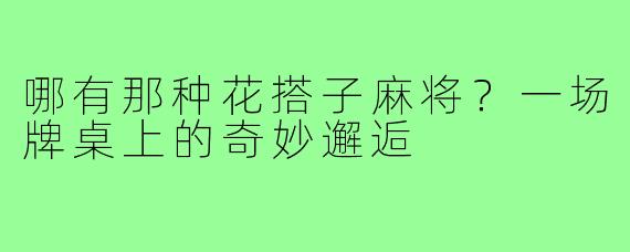 哪有那种花搭子麻将？一场牌桌上的奇妙邂逅