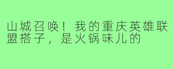山城召唤！我的重庆英雄联盟搭子，是火锅味儿的