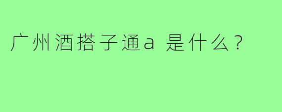 广州酒搭子通a是什么？