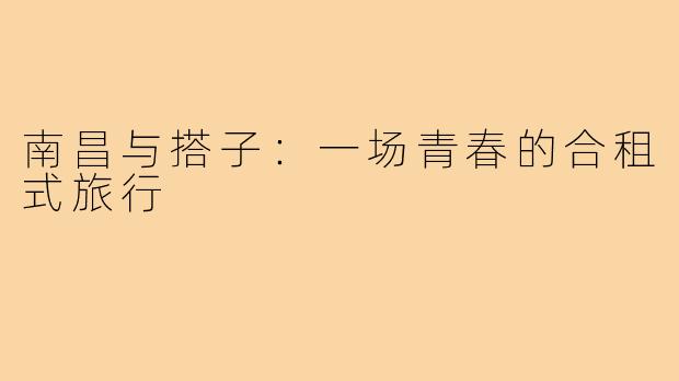 南昌与搭子：一场青春的合租式旅行