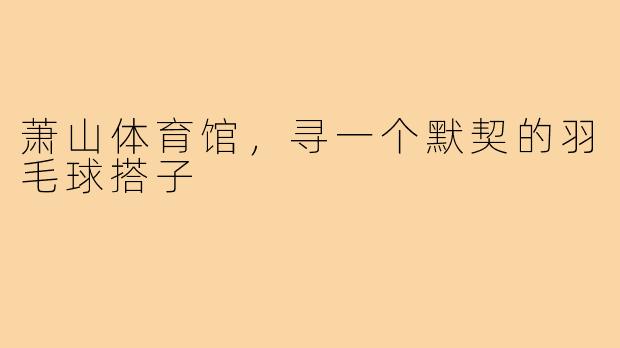 萧山体育馆，寻一个默契的羽毛球搭子