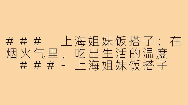 ###
上海姐妹饭搭子：在烟火气里，吃出生活的温度

###-上海姐妹饭搭子