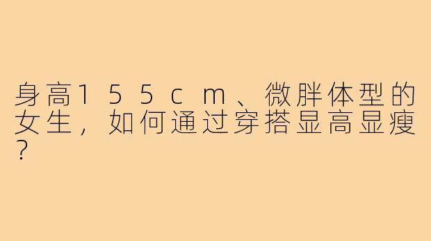 身高155cm、微胖体型的女生，如何通过穿搭显高显瘦？