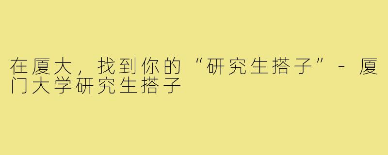 在厦大，找到你的“研究生搭子”-厦门大学研究生搭子