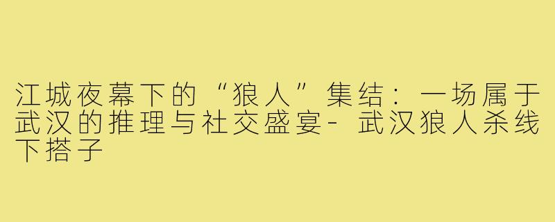 江城夜幕下的“狼人”集结：一场属于武汉的推理与社交盛宴-武汉狼人杀线下搭子