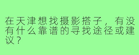 在天津想找摄影搭子,有没有什么靠谱的寻找途径或建议?