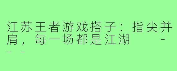 江苏王者游戏搭子:指尖并肩,每一场都是江湖
---