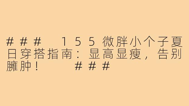 ###
155微胖小个子夏日穿搭指南：显高显瘦，告别臃肿！

###