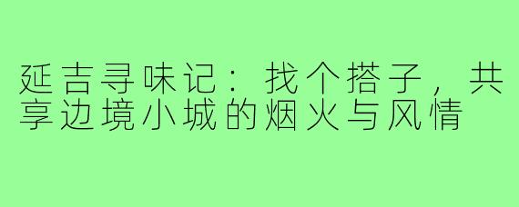 延吉寻味记：找个搭子，共享边境小城的烟火与风情