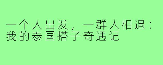 一个人出发，一群人相遇：我的泰国搭子奇遇记