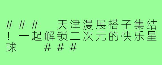###
天津漫展搭子集结！一起解锁二次元的快乐星球

###