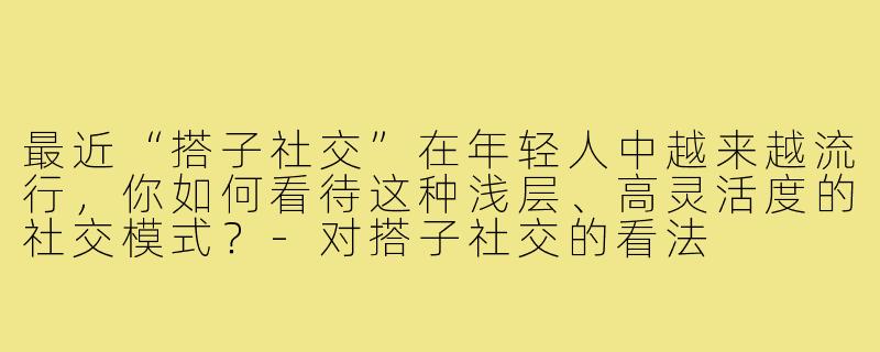 最近“搭子社交”在年轻人中越来越流行，你如何看待这种浅层、高灵活度的社交模式？