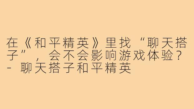 在《和平精英》里找“聊天搭子”，会不会影响游戏体验？-聊天搭子和平精英