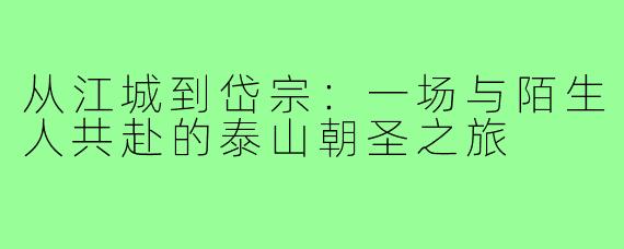 从江城到岱宗：一场与陌生人共赴的泰山朝圣之旅