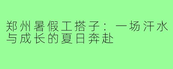 郑州暑假工搭子：一场汗水与成长的夏日奔赴