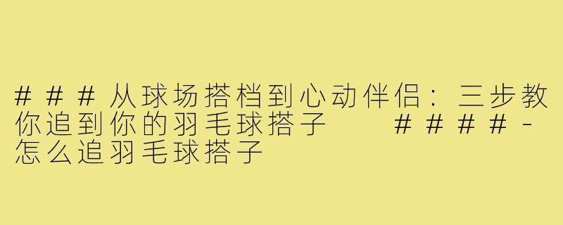 ###从球场搭档到心动伴侣：三步教你追到你的羽毛球搭子

####-怎么追羽毛球搭子