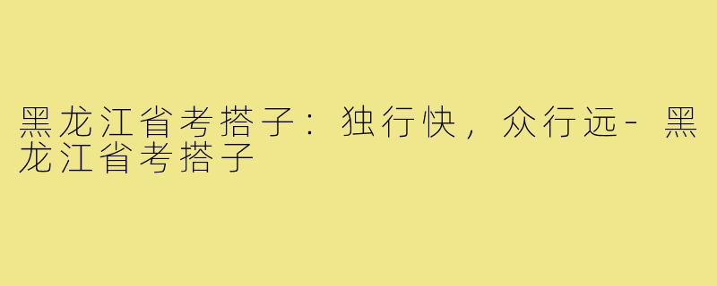 黑龙江省考搭子：独行快，众行远-黑龙江省考搭子