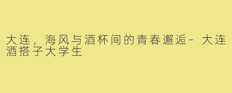 大连,海风与酒杯间的青春邂逅-大连酒搭子大学生